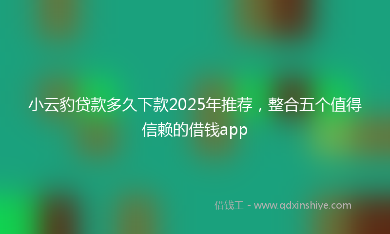 小云豹贷款多久下款2025年推荐，整合五个值得信赖的借钱app