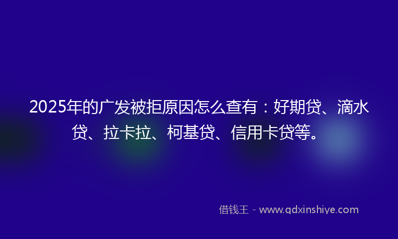 2025年的广发被拒原因怎么查有：好期贷、滴水贷、拉卡拉、柯基贷、信用卡贷等。