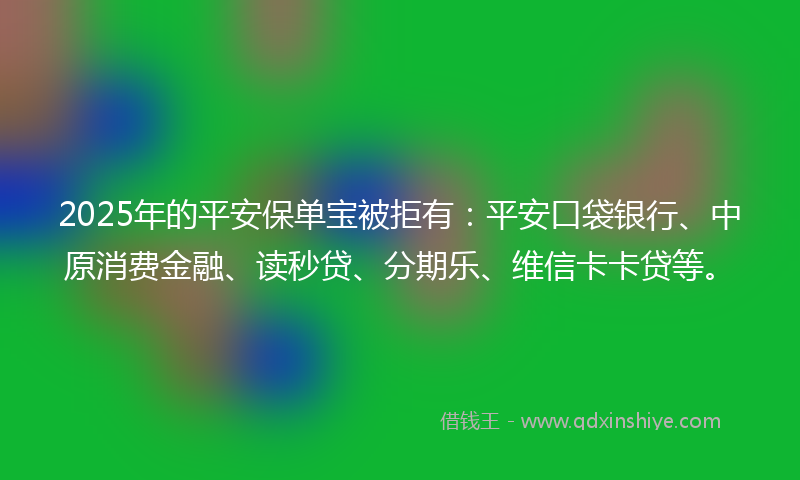 2025年的平安保单宝被拒有：平安口袋银行、中原消费金融、读秒贷、分期乐、维信卡卡贷等。