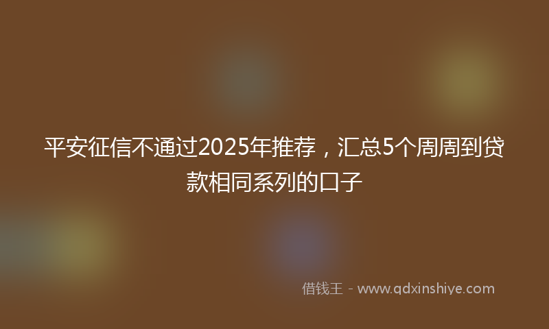 平安征信不通过2025年推荐，汇总5个周周到贷款相同系列的口子
