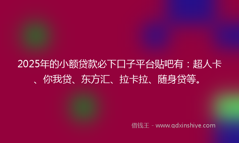 2025年的小额贷款必下口子平台贴吧有：超人卡、你我贷、东方汇、拉卡拉、随身贷等。