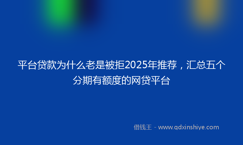 平台贷款为什么老是被拒2025年推荐，汇总五个分期有额度的网贷平台