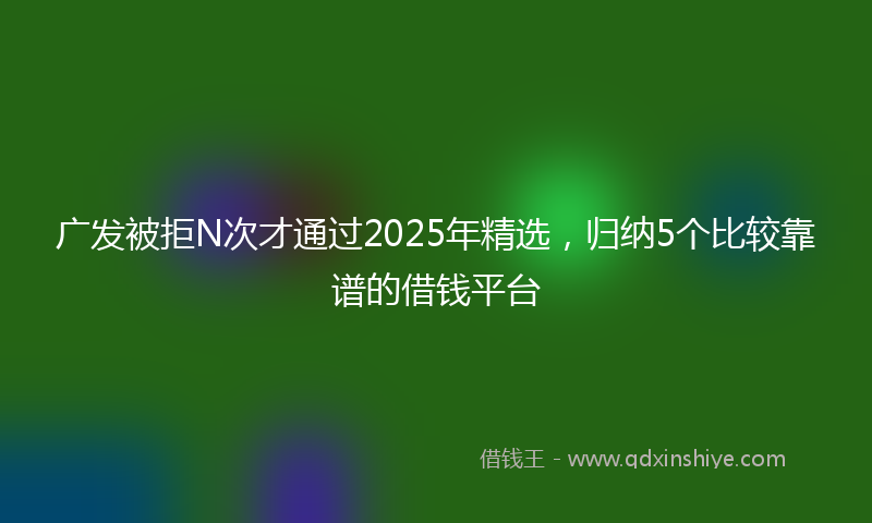 广发被拒N次才通过2025年精选，归纳5个比较靠谱的借钱平台
