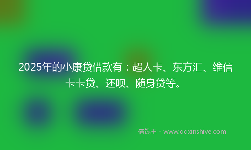 2025年的小康贷借款有：超人卡、东方汇、维信卡卡贷、还呗、随身贷等。