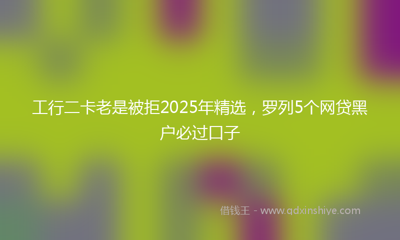 工行二卡老是被拒2025年精选，罗列5个网贷黑户必过口子