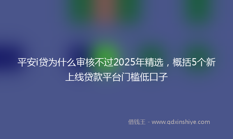 平安i贷为什么审核不过2025年精选，概括5个新上线贷款平台门槛低口子