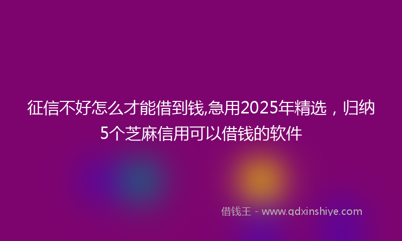 征信不好怎么才能借到钱,急用2025年精选，归纳5个芝麻信用可以借钱的软件