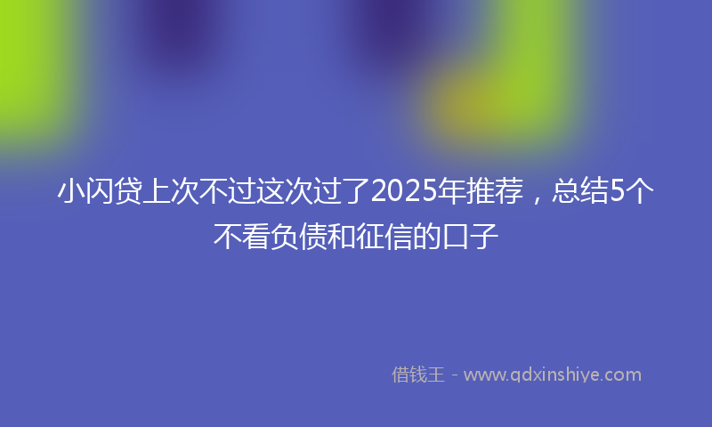 小闪贷上次不过这次过了2025年推荐，总结5个不看负债和征信的口子
