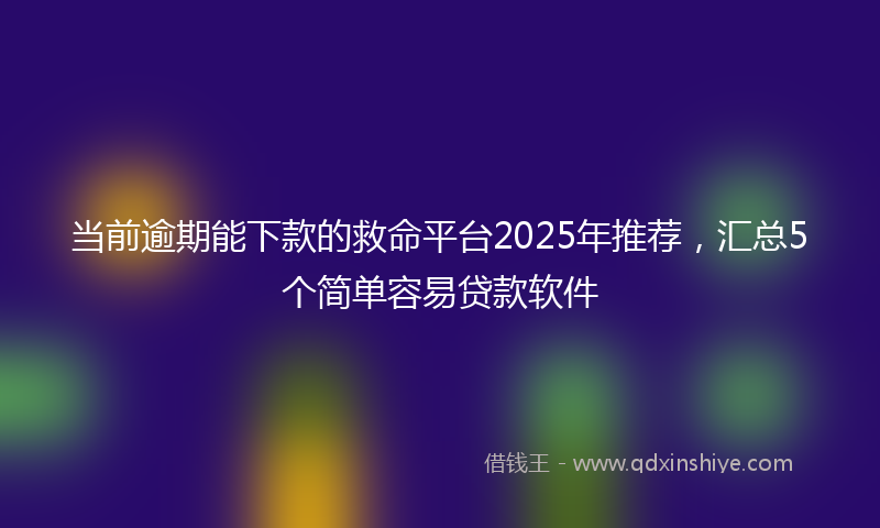 当前逾期能下款的救命平台2025年推荐，汇总5个简单容易贷款软件