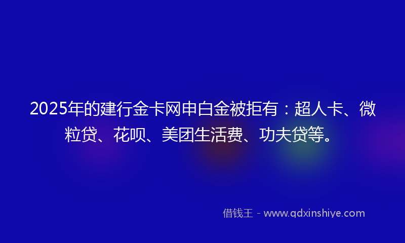 2025年的建行金卡网申白金被拒有：超人卡、微粒贷、花呗、美团生活费、功夫贷等。