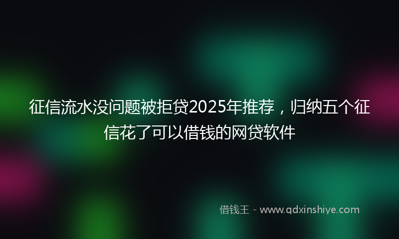 征信流水没问题被拒贷2025年推荐，归纳五个征信花了可以借钱的网贷软件