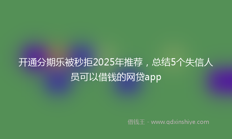 开通分期乐被秒拒2025年推荐，总结5个失信人员可以借钱的网贷app