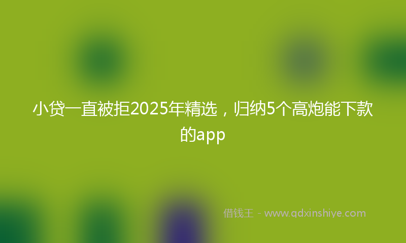 小贷一直被拒2025年精选，归纳5个高炮能下款的app