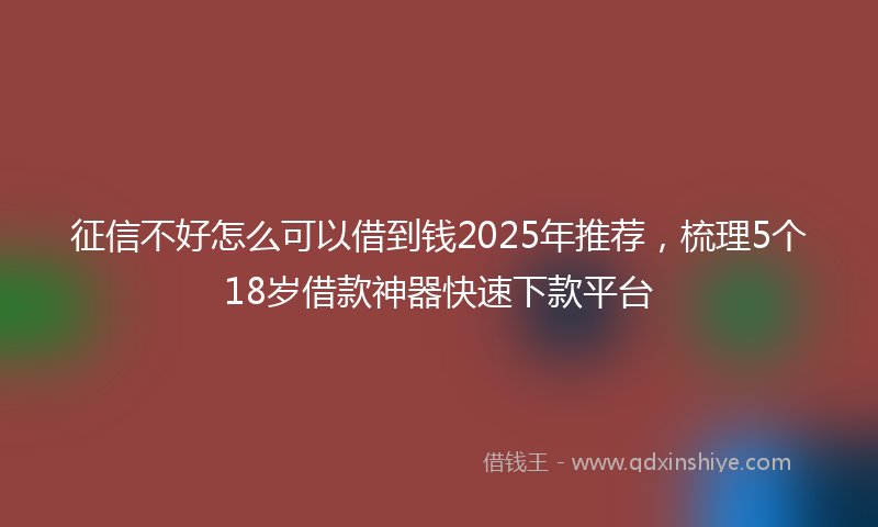 征信不好怎么可以借到钱2025年推荐，梳理5个18岁借款神器快速下款平台