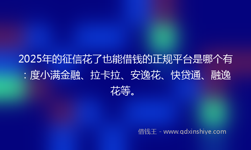 2025年的征信花了也能借钱的正规平台是哪个有：度小满金融、拉卡拉、安逸花、快贷通、融逸花等。
