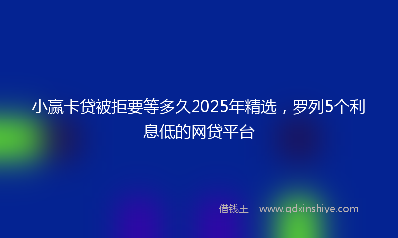 小赢卡贷被拒要等多久2025年精选，罗列5个利息低的网贷平台