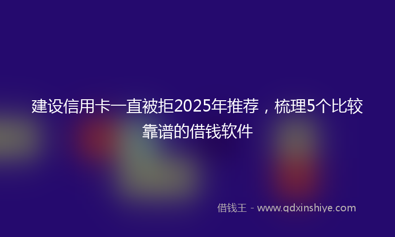 建设信用卡一直被拒2025年推荐，梳理5个比较靠谱的借钱软件