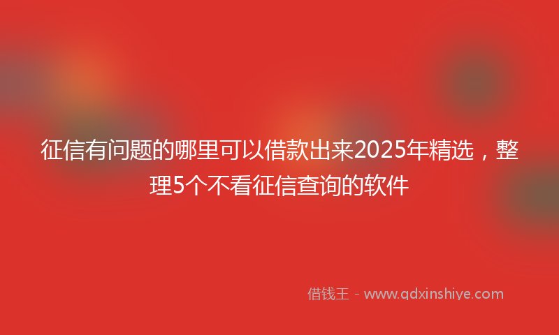 征信有问题的哪里可以借款出来2025年精选，整理5个不看征信查询的软件