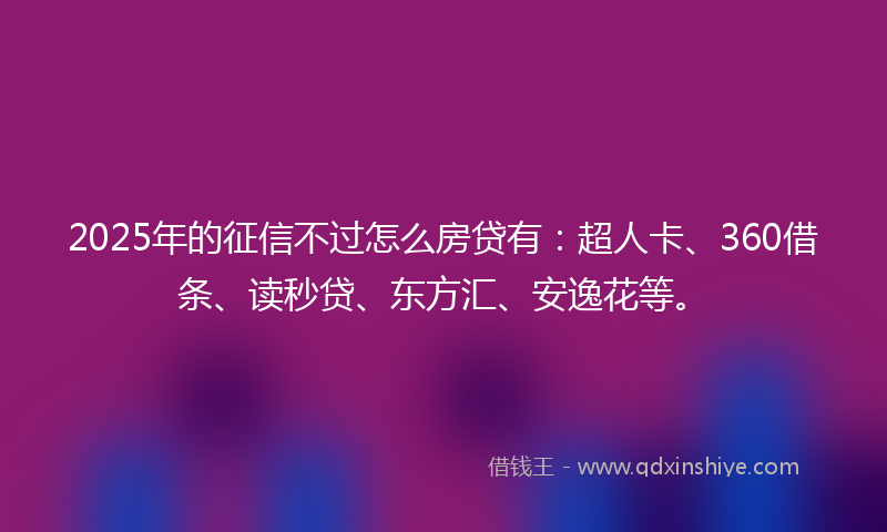 2025年的征信不过怎么房贷有：超人卡、360借条、读秒贷、东方汇、安逸花等。