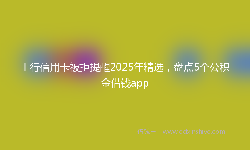 工行信用卡被拒提醒2025年精选，盘点5个公积金借钱app