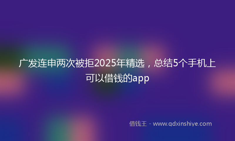 广发连申两次被拒2025年精选，总结5个手机上可以借钱的app