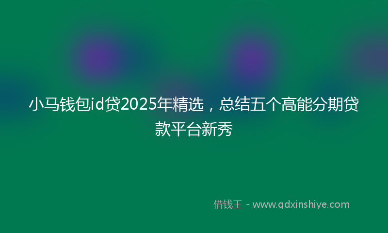 小马钱包id贷2025年精选，总结五个高能分期贷款平台新秀