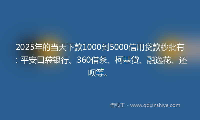 2025年的当天下款1000到5000信用贷款秒批有：平安口袋银行、360借条、柯基贷、融逸花、还呗等。