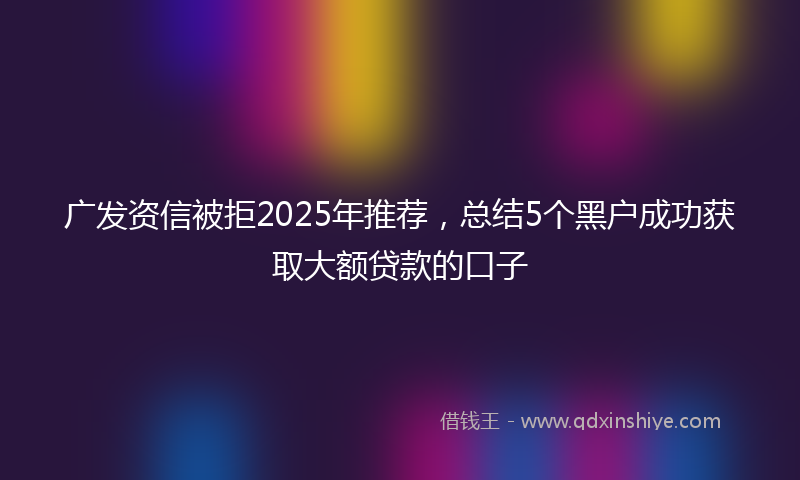 广发资信被拒2025年推荐，总结5个黑户成功获取大额贷款的口子