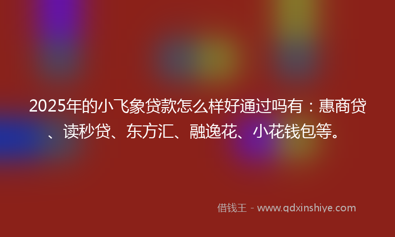 2025年的小飞象贷款怎么样好通过吗有：惠商贷、读秒贷、东方汇、融逸花、小花钱包等。