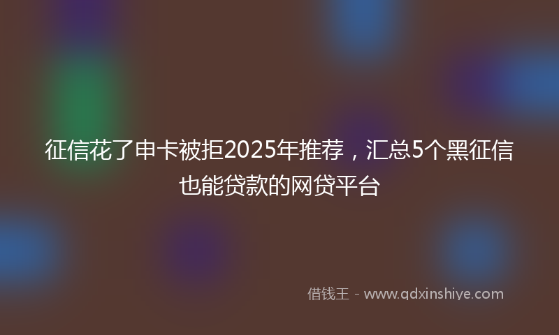 征信花了申卡被拒2025年推荐，汇总5个黑征信也能贷款的网贷平台
