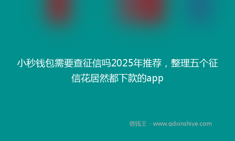 小秒钱包需要查征信吗2025年推荐，整理五个征信花居然都下款的app