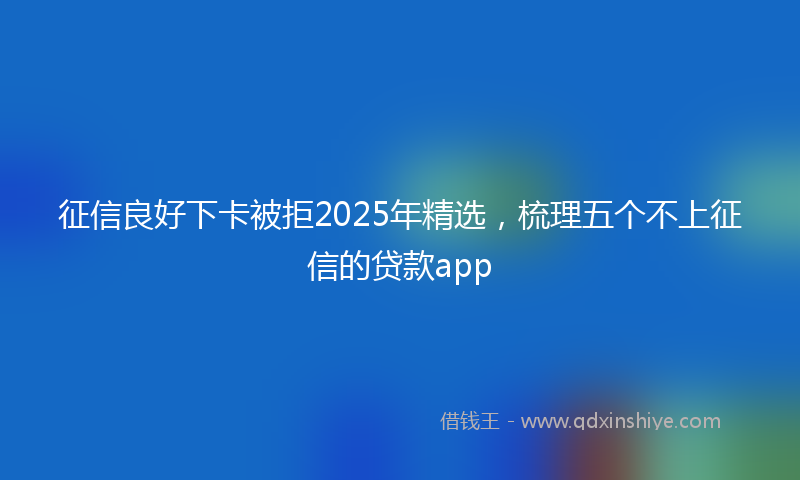 征信良好下卡被拒2025年精选，梳理五个不上征信的贷款app