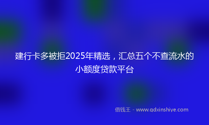 建行卡多被拒2025年精选，汇总五个不查流水的小额度贷款平台