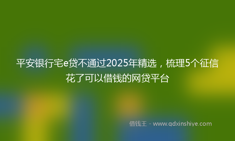 平安银行宅e贷不通过2025年精选，梳理5个征信花了可以借钱的网贷平台