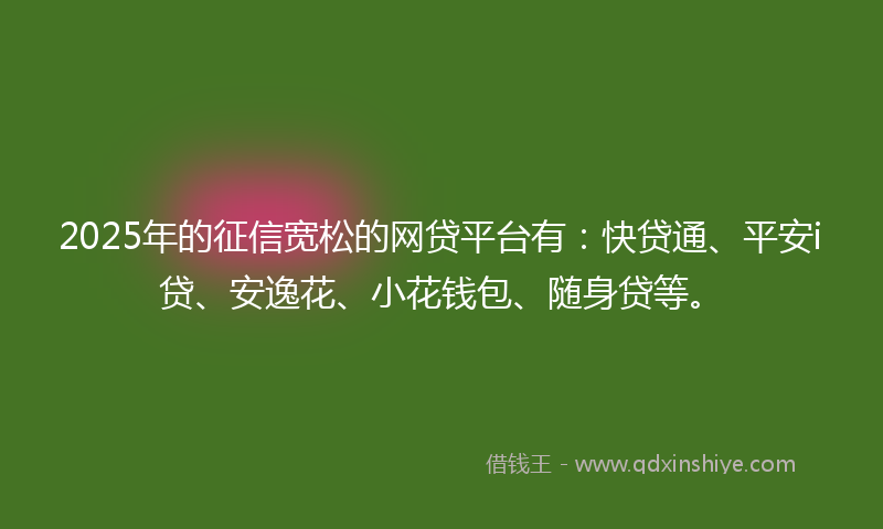 2025年的征信宽松的网贷平台有：快贷通、平安i贷、安逸花、小花钱包、随身贷等。