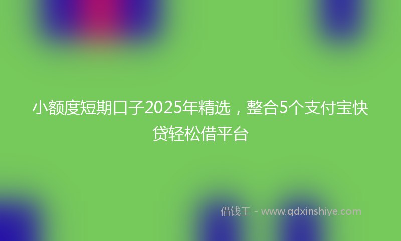 小额度短期口子2025年精选，整合5个支付宝快贷轻松借平台