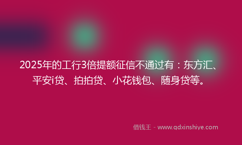 2025年的工行3倍提额征信不通过有：东方汇、平安i贷、拍拍贷、小花钱包、随身贷等。