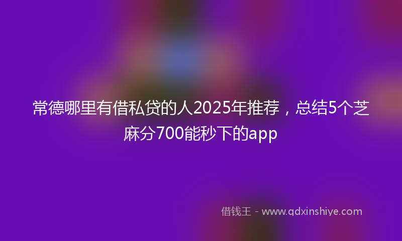 常德哪里有借私贷的人2025年推荐，总结5个芝麻分700能秒下的app
