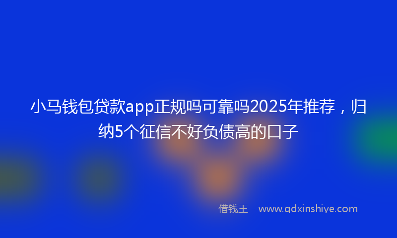 小马钱包贷款app正规吗可靠吗2025年推荐，归纳5个征信不好负债高的口子