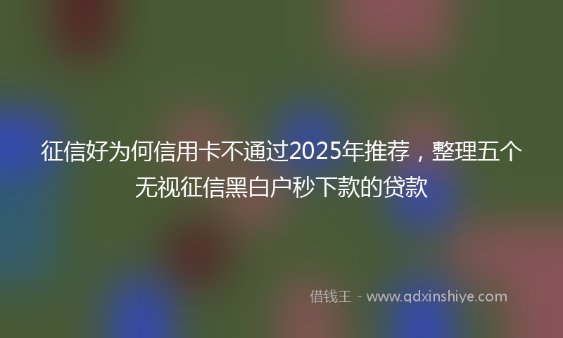 征信好为何信用卡不通过2025年推荐，整理五个无视征信黑白户秒下款的贷款