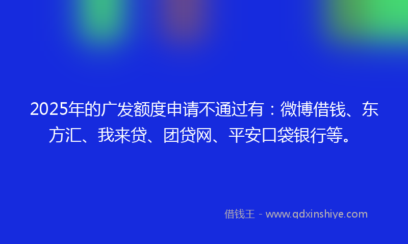 2025年的广发额度申请不通过有：微博借钱、东方汇、我来贷、团贷网、平安口袋银行等。