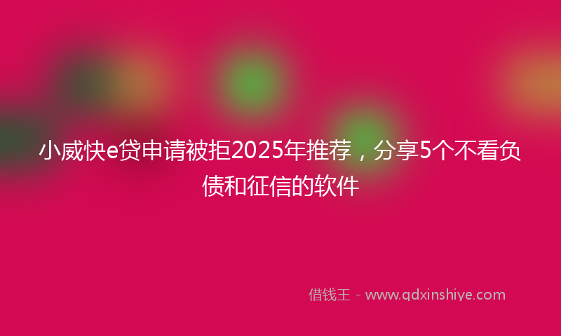 小威快e贷申请被拒2025年推荐，分享5个不看负债和征信的软件