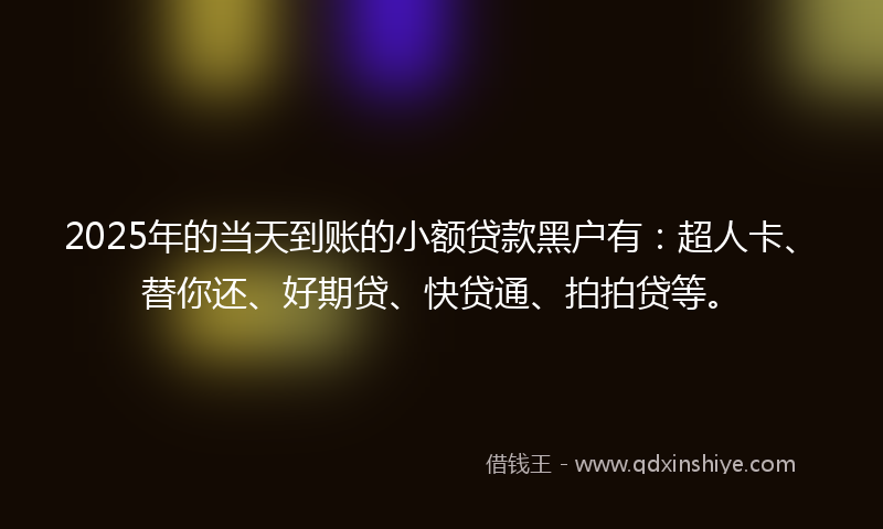 2025年的当天到账的小额贷款黑户有：超人卡、替你还、好期贷、快贷通、拍拍贷等。