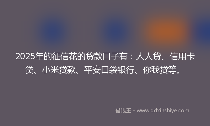 2025年的征信花的贷款口子有：人人贷、信用卡贷、小米贷款、平安口袋银行、你我贷等。