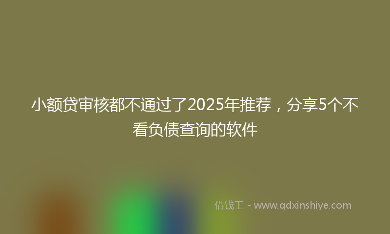 小额贷审核都不通过了2025年推荐，分享5个不看负债查询的软件