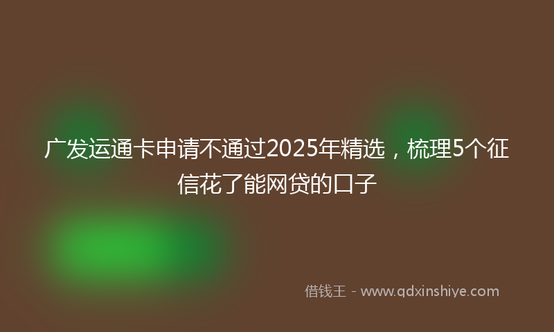 广发运通卡申请不通过2025年精选，梳理5个征信花了能网贷的口子