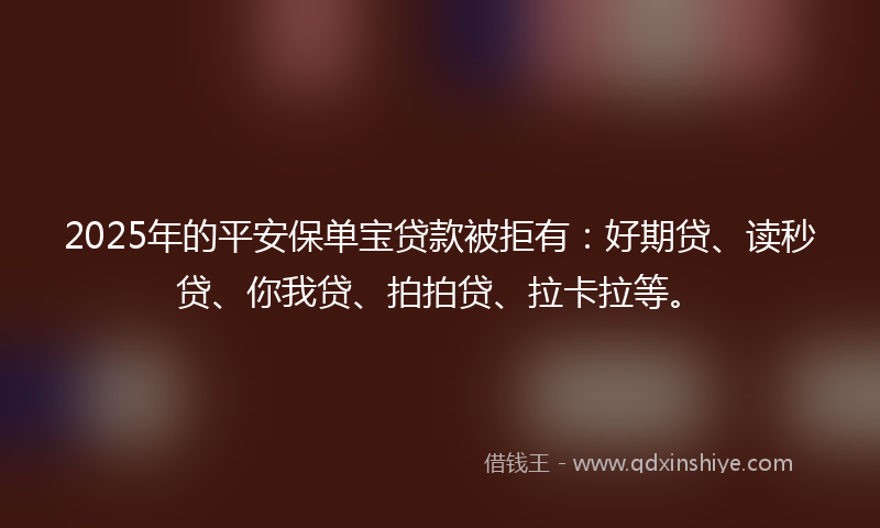 2025年的平安保单宝贷款被拒有：好期贷、读秒贷、你我贷、拍拍贷、拉卡拉等。