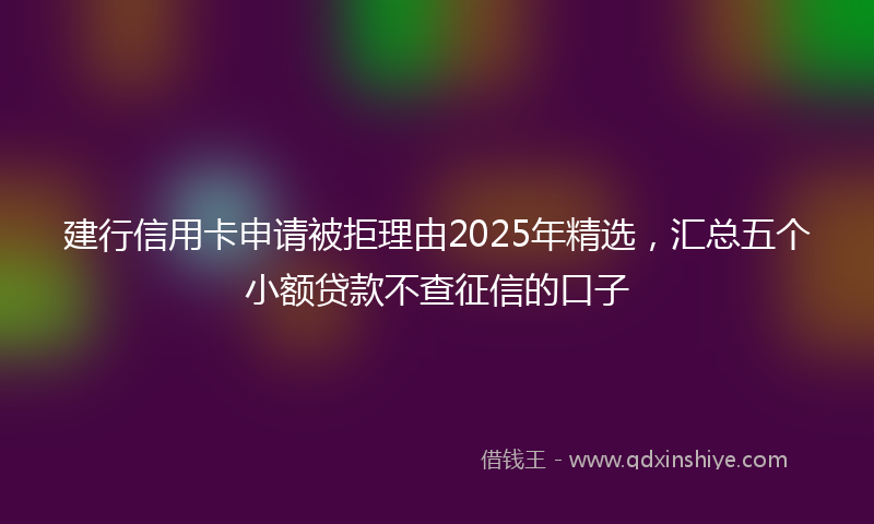 建行信用卡申请被拒理由2025年精选，汇总五个小额贷款不查征信的口子