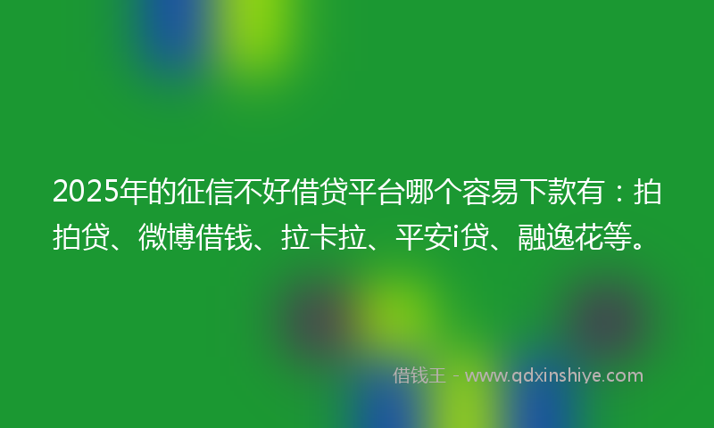 2025年的征信不好借贷平台哪个容易下款有：拍拍贷、微博借钱、拉卡拉、平安i贷、融逸花等。