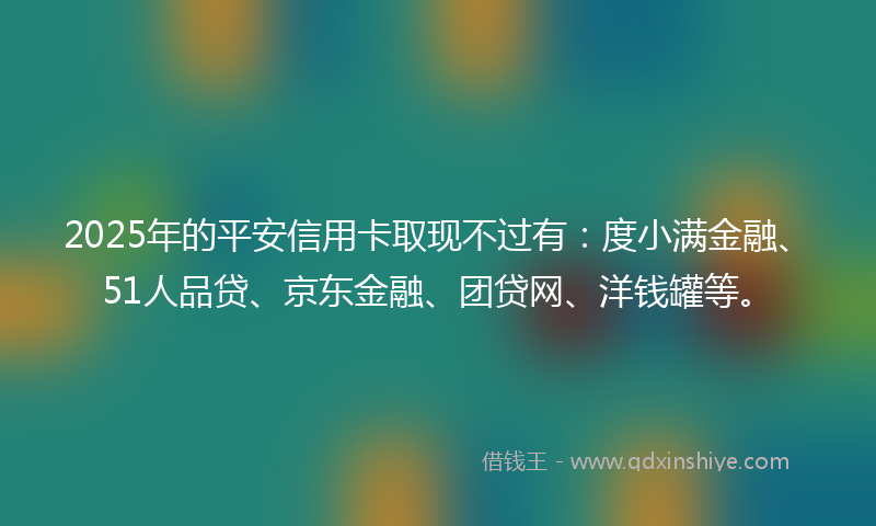 2025年的平安信用卡取现不过有：度小满金融、51人品贷、京东金融、团贷网、洋钱罐等。
